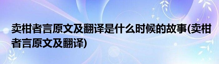 卖柑者言原文及翻译是什么时候的故事(卖柑者言原文及翻译)