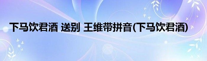 下马饮君酒 送别 王维带拼音(下马饮君酒)