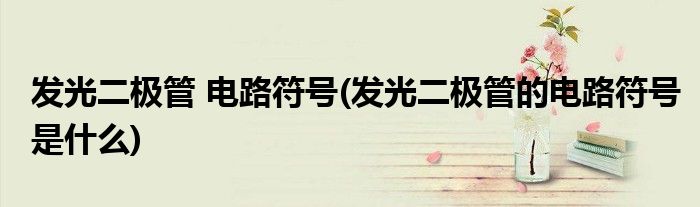 发光二极管 电路符号(发光二极管的电路符号是什么)