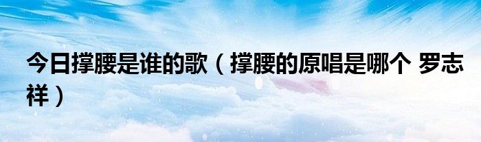 今日撑腰是谁的歌（撑腰的原唱是哪个 罗志祥）