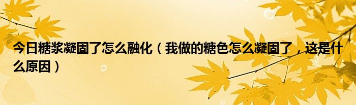 今日糖浆凝固了怎么融化（我做的糖色怎么凝固了，这是什么原因）