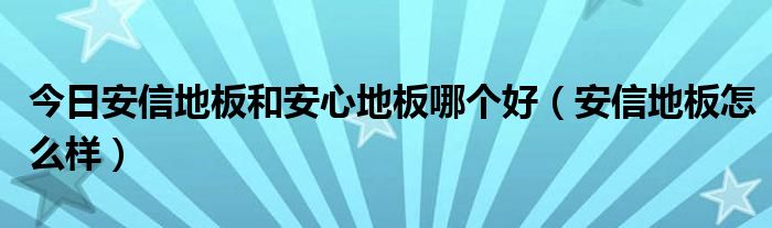 今日安信地板和安心地板哪个好（安信地板怎么样）