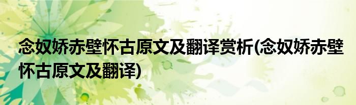 念奴娇赤壁怀古原文及翻译赏析(念奴娇赤壁怀古原文及翻译)