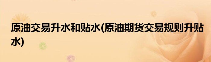 原油交易升水和贴水(原油期货交易规则升贴水)