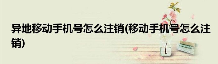 异地移动手机号怎么注销(移动手机号怎么注销)