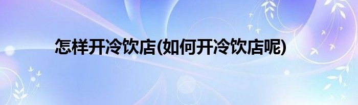 怎样开冷饮店(如何开冷饮店呢)