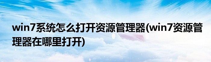 win7系统怎么打开资源管理器(win7资源管理器在哪里打开)