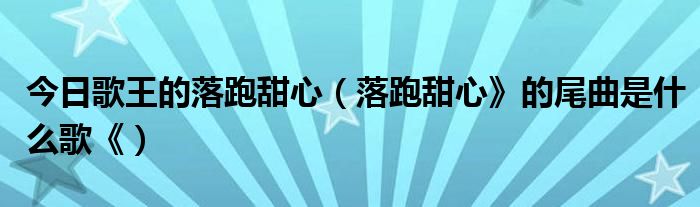 今日歌王的落跑甜心（落跑甜心》的尾曲是什么歌《）