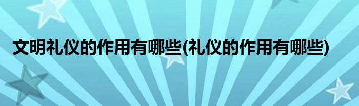 文明礼仪的作用有哪些(礼仪的作用有哪些)
