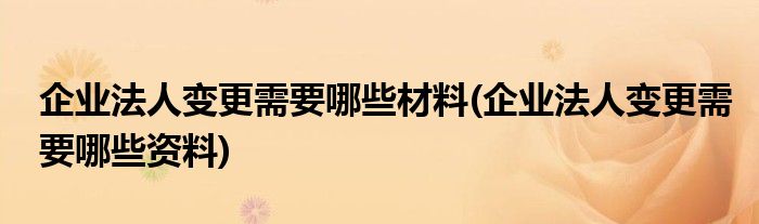 企业法人变更需要哪些材料(企业法人变更需要哪些资料)