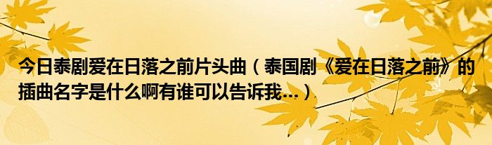 今日泰剧爱在日落之前片头曲（泰国剧《爱在日落之前》的插曲名字是什么啊有谁可以告诉我…）