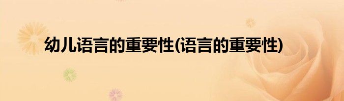 幼儿语言的重要性(语言的重要性)
