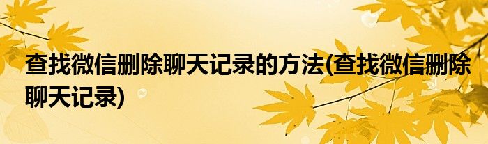 查找微信删除聊天记录的方法(查找微信删除聊天记录)