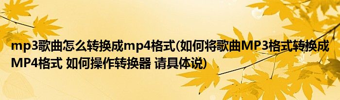 mp3歌曲怎么转换成mp4格式(如何将歌曲MP3格式转换成MP4格式 如何操作转换器 请具体说)