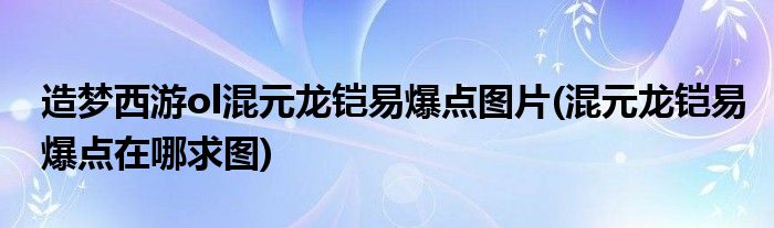 造梦西游ol混元龙铠易爆点图片(混元龙铠易爆点在哪求图)