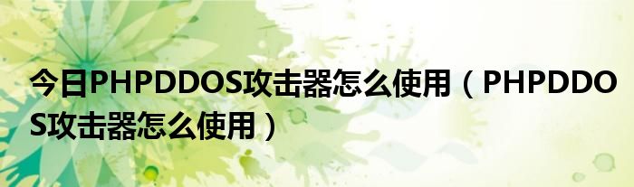 今日PHPDDOS攻击器怎么使用（PHPDDOS攻击器怎么使用）