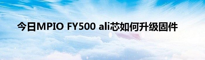 今日MPIO FY500 ali芯如何升级固件
