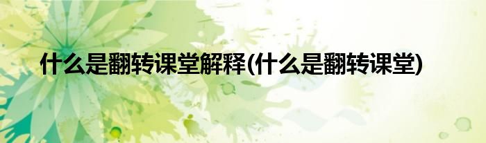 什么是翻转课堂解释(什么是翻转课堂)