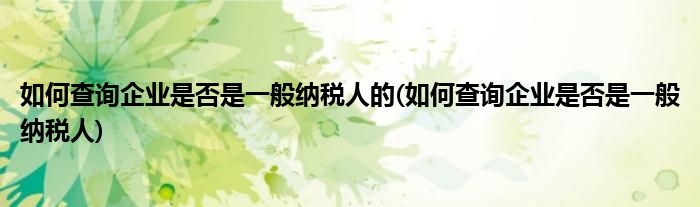 如何查询企业是否是一般纳税人的(如何查询企业是否是一般纳税人)