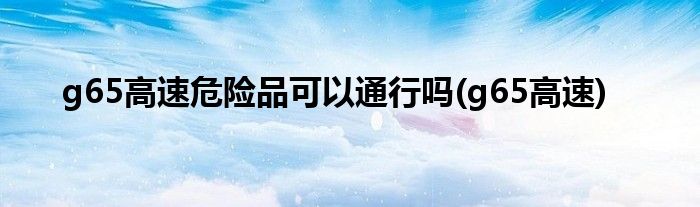 g65高速危险品可以通行吗(g65高速)
