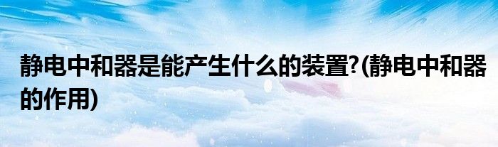 静电中和器是能产生什么的装置?(静电中和器的作用)