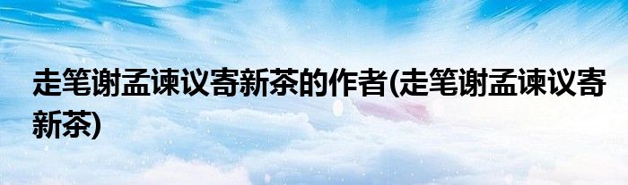 走笔谢孟谏议寄新茶的作者(走笔谢孟谏议寄新茶)