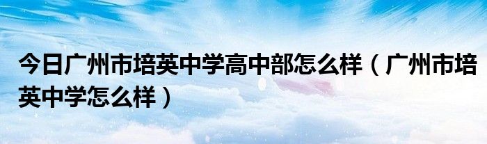 今日广州市培英中学高中部怎么样（广州市培英中学怎么样）