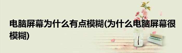 电脑屏幕为什么有点模糊(为什么电脑屏幕很模糊)