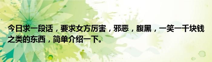 今日求一段话，要求女方厉害，邪恶，腹黑，一笑一千块钱之类的东西，简单介绍一下。