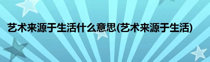 艺术来源于生活什么意思(艺术来源于生活)