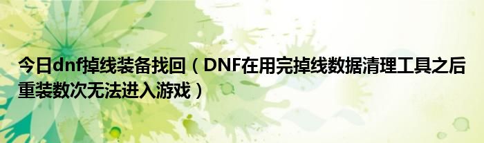 今日dnf掉线装备找回（DNF在用完掉线数据清理工具之后重装数次无法进入游戏）
