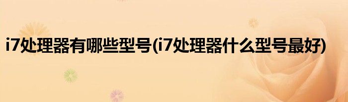 i7处理器有哪些型号(i7处理器什么型号最好)