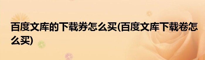 百度文库的下载券怎么买(百度文库下载卷怎么买)