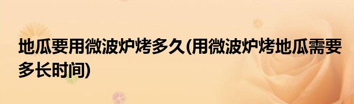 地瓜要用微波炉烤多久(用微波炉烤地瓜需要多长时间)