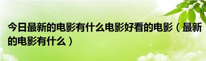 今日最新的电影有什么电影好看的电影（最新的电影有什么）