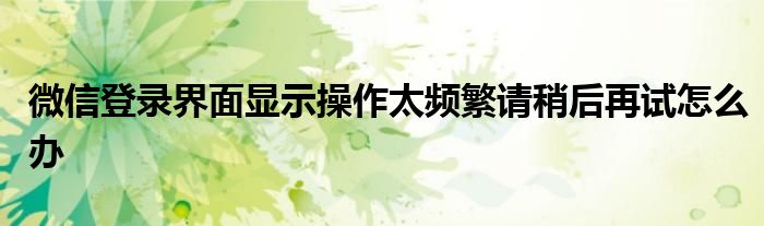 微信登录界面显示操作太频繁请稍后再试怎么办