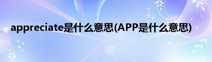 appreciate是什么意思(APP是什么意思)