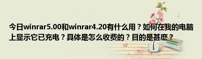 今日winrar5.00和winrar4.20有什么用？如何在我的电脑上显示它已充电？具体是怎么收费的？目的是甚麽？