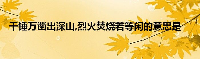 千锤万凿出深山,烈火焚烧若等闲的意思是