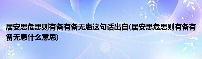 居安思危思则有备有备无患这句话出自(居安思危思则有备有备无患什么意思)