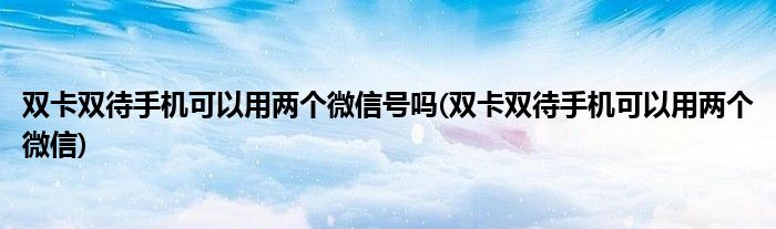 双卡双待手机可以用两个微信号吗(双卡双待手机可以用两个微信)
