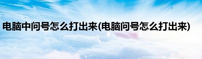 电脑中问号怎么打出来(电脑问号怎么打出来)