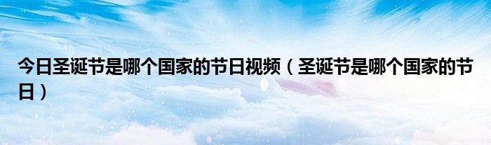 今日圣诞节是哪个国家的节日视频（圣诞节是哪个国家的节日）