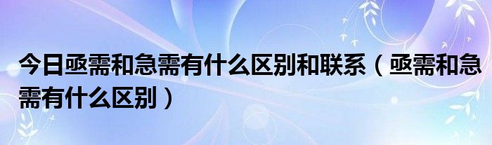 今日亟需和急需有什么区别和联系（亟需和急需有什么区别）