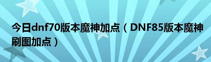 今日dnf70版本魔神加点（DNF85版本魔神刷图加点）