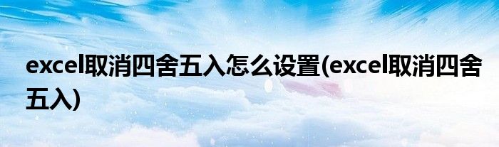 excel取消四舍五入怎么设置(excel取消四舍五入)