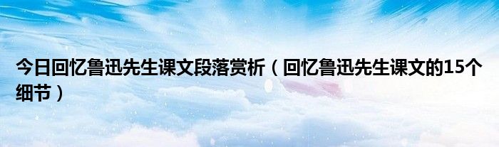 今日回忆鲁迅先生课文段落赏析（回忆鲁迅先生课文的15个细节）