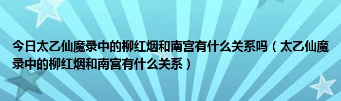 今日太乙仙魔录中的柳红烟和南宫有什么关系吗（太乙仙魔录中的柳红烟和南宫有什么关系）