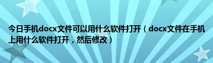 今日手机docx文件可以用什么软件打开（docx文件在手机上用什么软件打开，然后修改）