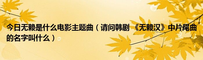 今日无赖是什么电影主题曲（请问韩剧 《无赖汉》中片尾曲的名字叫什么）
